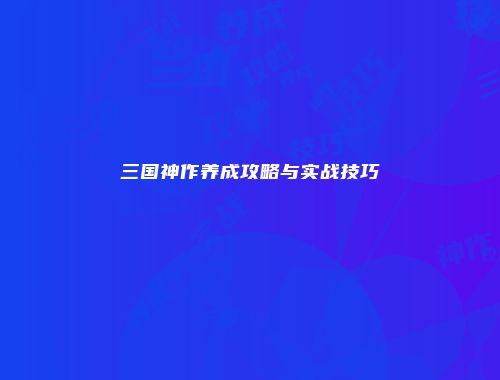 三国神作养成攻略与实战技巧