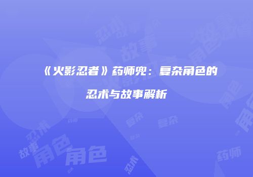 《火影忍者》药师兜：复杂角色的忍术与故事解析
