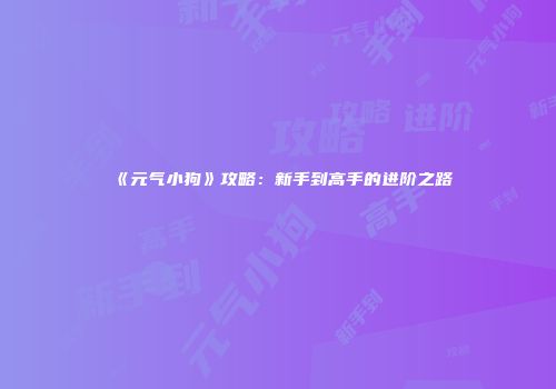 《元气小狗》攻略：新手到高手的进阶之路
