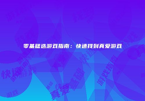 零基础选游戏指南：快速找到真爱游戏
