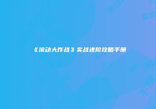 《滚动大作战》实战进阶攻略手册