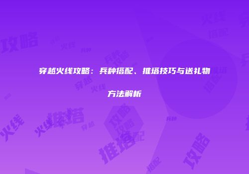 穿越火线攻略：兵种搭配、推塔技巧与送礼物方法解析