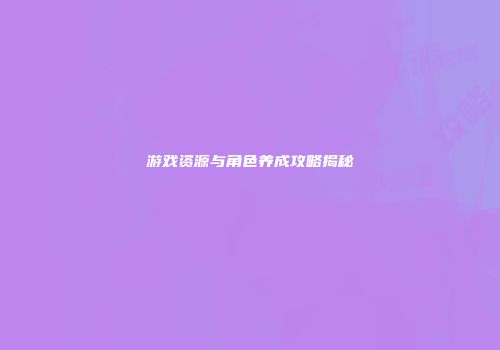 游戏资源与角色养成攻略揭秘