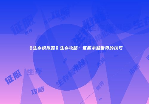 《生存模拟器》生存攻略：征服未知世界的技巧