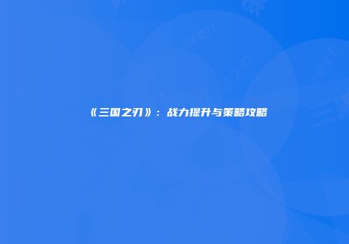 《三国之刃》：战力提升与策略攻略