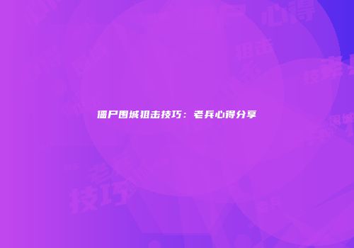 僵尸围城狙击技巧：老兵心得分享