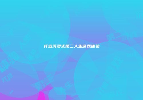 打造沉浸式第二人生游戏体验