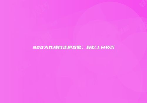 300大作战自走棋攻略：轻松上分技巧