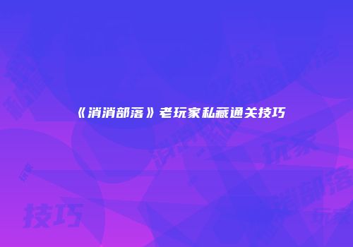 《消消部落》老玩家私藏通关技巧