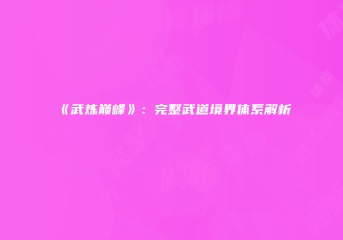 《武炼巅峰》：完整武道境界体系解析