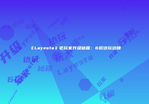 《Layesta》老玩家升级秘籍:6招边玩边赚