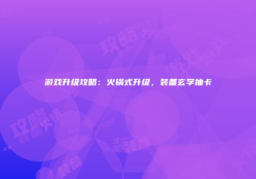 游戏升级攻略：火锅式升级，装备玄学抽卡