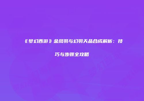 《梦幻西游》金凤羽与幻羽天品合成解析：技巧与步骤全攻略