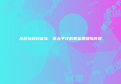 从荒岛到财富岛：南太平洋的黄金珊瑚岛传奇