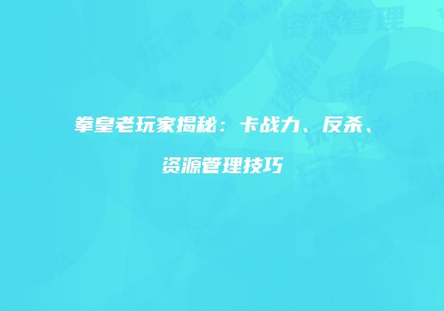 拳皇老玩家揭秘：卡战力、反杀、资源管理技巧