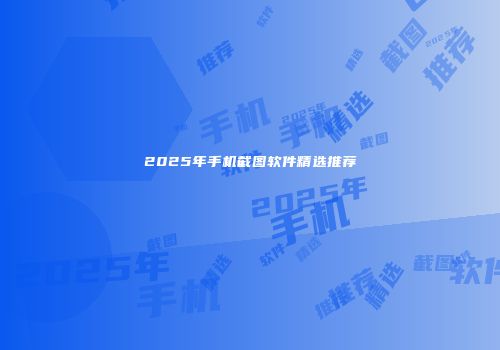 2025年手机截图软件精选推荐