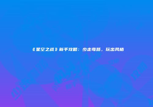 《星空之战》新手攻略：少走弯路，玩出风格