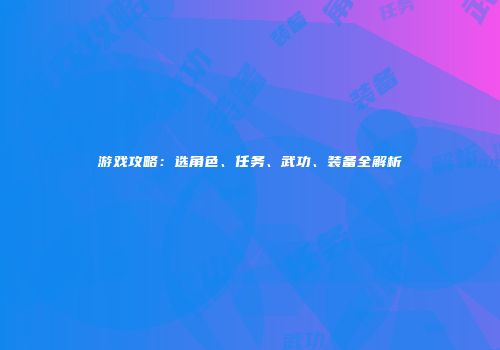 游戏攻略：选角色、任务、武功、装备全解析