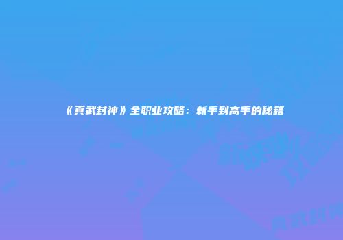 《真武封神》全职业攻略：新手到高手的秘籍