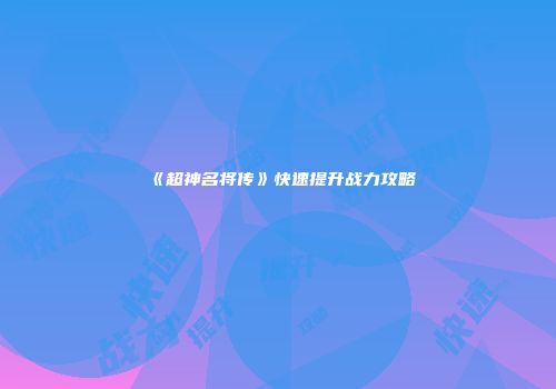 《超神名将传》快速提升战力攻略