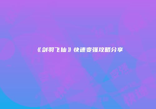 《剑羽飞仙》快速变强攻略分享