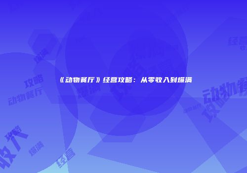 《动物餐厅》经营攻略：从零收入到爆满