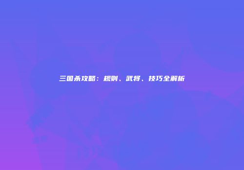 三国杀攻略：规则、武将、技巧全解析
