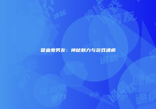 吸血鬼男友：神秘魅力与游戏通病