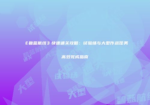 《碧蓝航线》快速通关攻略：试验场与大型作战任务高效完成指南