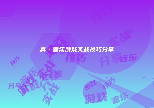 真·音乐游戏实战技巧分享