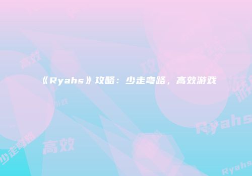 《Ryahs》攻略：少走弯路，高效游戏
