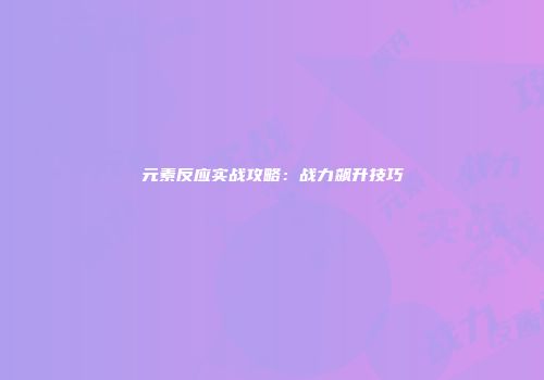 元素反应实战攻略：战力飙升技巧