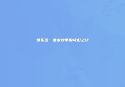 梦乐园：全家欢聚的奇幻之旅