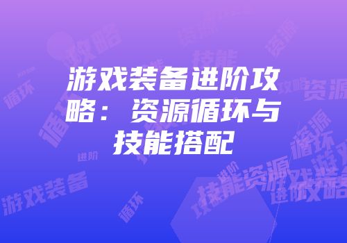游戏装备进阶攻略：资源循环与技能搭配