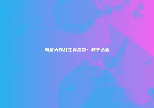 萌菌大作战生存指南：新手必看