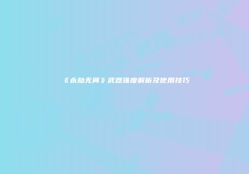 《永劫无间》武器强度解析及使用技巧