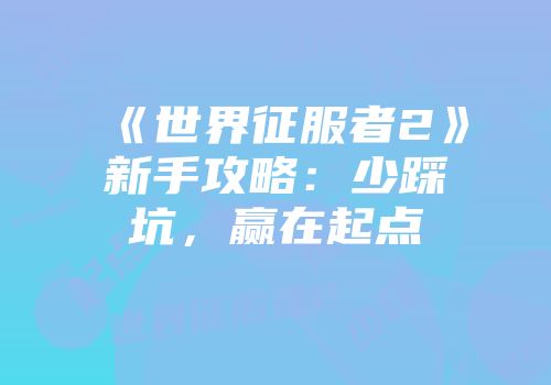 《世界征服者2》新手攻略：少踩坑，赢在起点