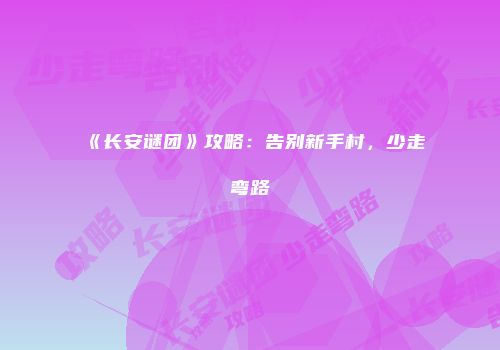 《长安谜团》攻略：告别新手村，少走弯路