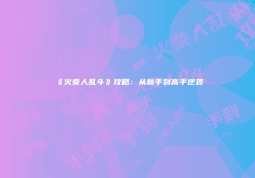 《火柴人乱斗》攻略：从新手到高手逆袭