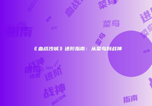 《血战沙城》进阶指南：从菜鸟到战神