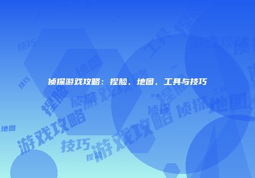 侦探游戏攻略：捏脸、地图、工具与技巧