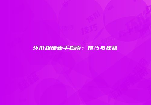 环形跑酷新手指南：技巧与秘籍
