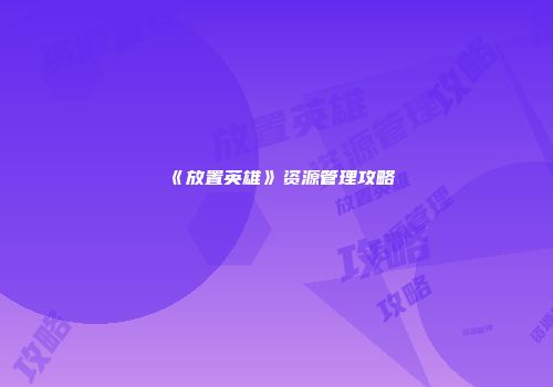 《放置英雄》资源管理攻略