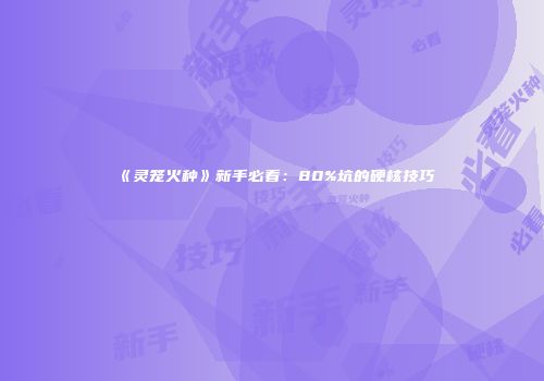 《灵笼火种》新手必看：80%坑的硬核技巧