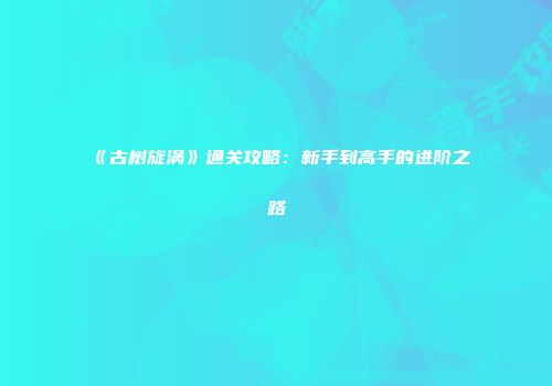 《古树旋涡》通关攻略：新手到高手的进阶之路