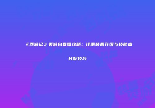 《西游记》页游白骨精攻略:详解装备升级与技能点分配技巧