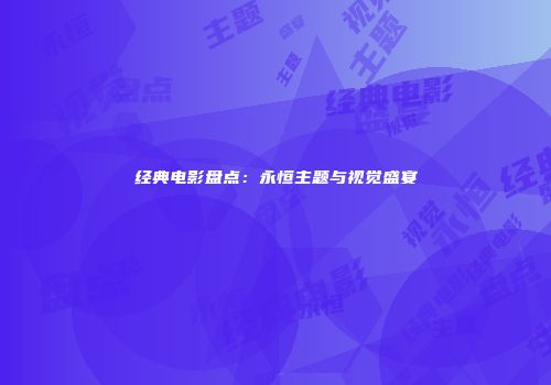 经典电影盘点：永恒主题与视觉盛宴