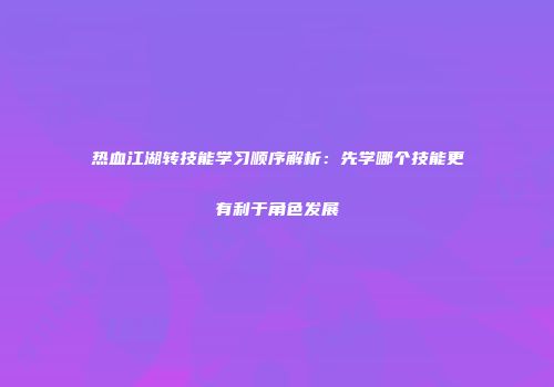 热血江湖转技能学习顺序解析：先学哪个技能更有利于角色发展