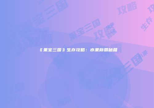 《果宝三国》生存攻略：水果称霸秘籍