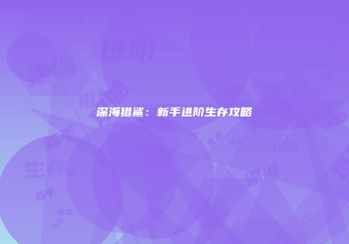 深海猎鲨：新手进阶生存攻略